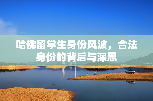 哈佛留学生身份风波，合法身份的背后与深思