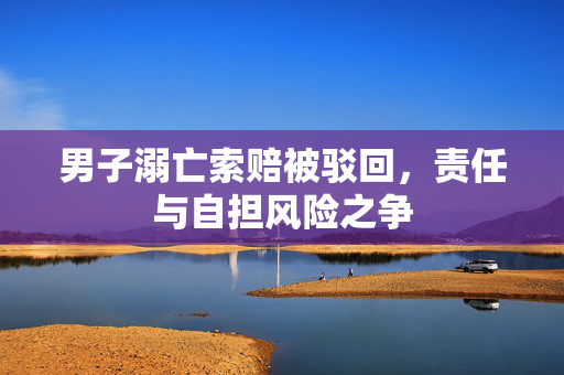 男子溺亡索赔被驳回，责任与自担风险之争