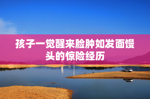 孩子一觉醒来脸肿如发面馒头的惊险经历