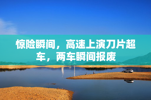 惊险瞬间，高速上演刀片超车，两车瞬间报废