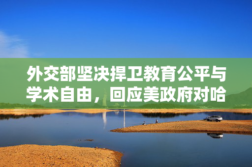 外交部坚决捍卫教育公平与学术自由，回应美政府对哈佛大学的干预