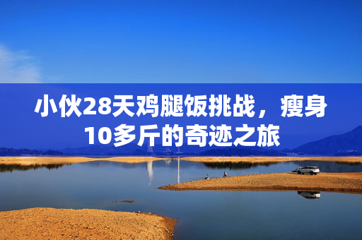 小伙28天鸡腿饭挑战，瘦身10多斤的奇迹之旅
