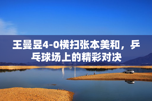 王曼昱4-0横扫张本美和，乒乓球场上的精彩对决