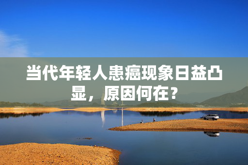 当代年轻人患癌现象日益凸显，原因何在？