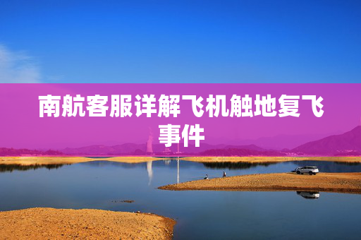 南航客服详解飞机触地复飞事件