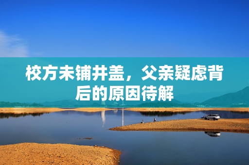 校方未铺井盖，父亲疑虑背后的原因待解