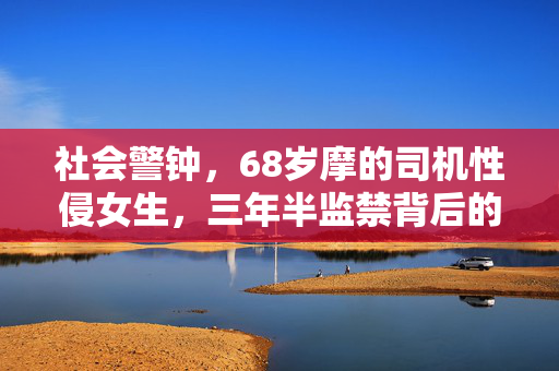 社会警钟，68岁摩的司机性侵女生，三年半监禁背后的反思