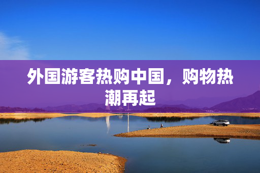 外国游客热购中国，购物热潮再起