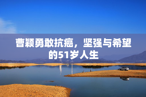 曹颖勇敢抗癌，坚强与希望的51岁人生