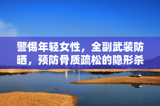 警惕年轻女性，全副武装防晒，预防骨质疏松的隐形杀手