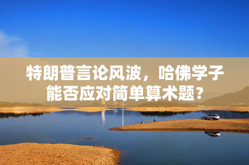 特朗普言论风波，哈佛学子能否应对简单算术题？