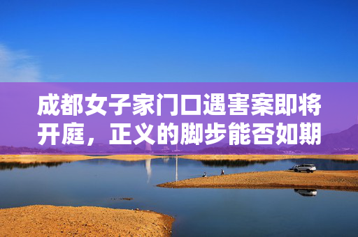 成都女子家门口遇害案即将开庭，正义的脚步能否如期而至？