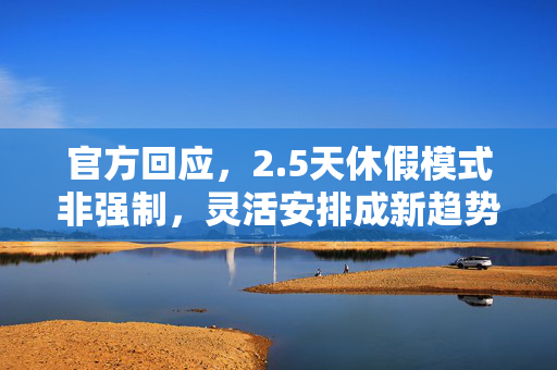 官方回应，2.5天休假模式非强制，灵活安排成新趋势
