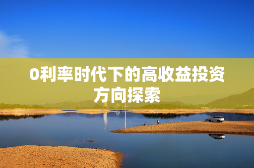 0利率时代下的高收益投资方向探索