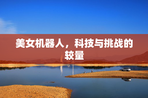 美女机器人，科技与挑战的较量