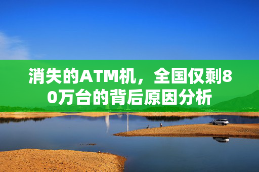 消失的ATM机，全国仅剩80万台的背后原因分析