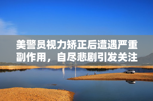 美警员视力矫正后遭遇严重副作用，自尽悲剧引发关注