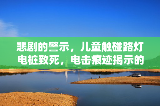 悲剧的警示，儿童触碰路灯电桩致死，电击痕迹揭示的安全警钟