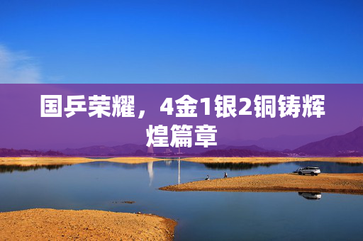 国乒荣耀，4金1银2铜铸辉煌篇章