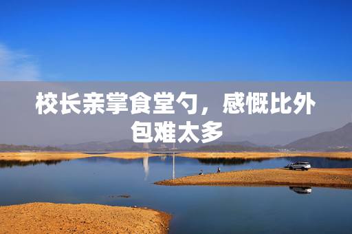 校长亲掌食堂勺，感慨比外包难太多