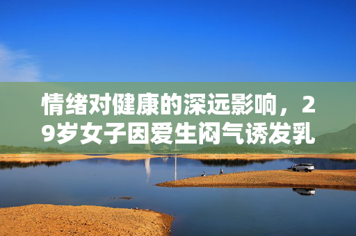 情绪对健康的深远影响，29岁女子因爱生闷气诱发乳腺癌的警示