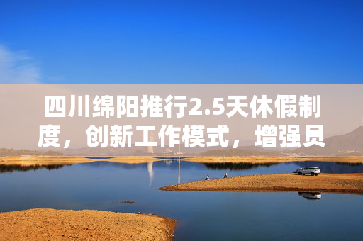 四川绵阳推行2.5天休假制度，创新工作模式，增强员工幸福感