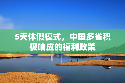 5天休假模式，中国多省积极响应的福利政策