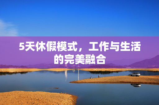 5天休假模式，工作与生活的完美融合