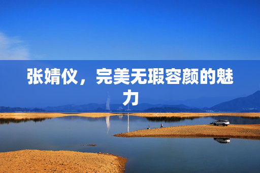 张婧仪，完美无瑕容颜的魅力