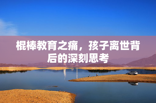 棍棒教育之痛，孩子离世背后的深刻思考
