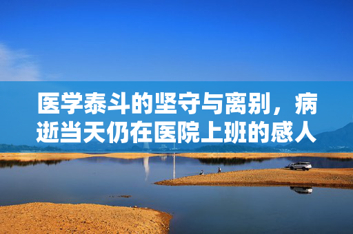 医学泰斗的坚守与离别，病逝当天仍在医院上班的感人故事
