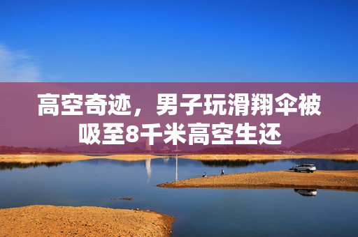 高空奇迹，男子玩滑翔伞被吸至8千米高空生还