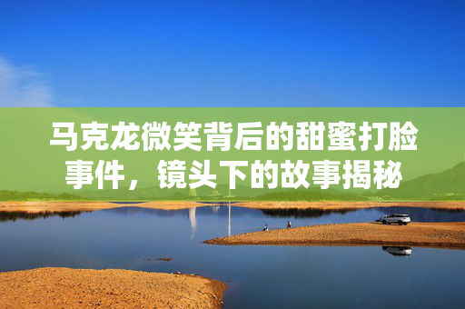 马克龙微笑背后的甜蜜打脸事件，镜头下的故事揭秘