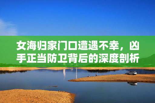 女海归家门口遭遇不幸，凶手正当防卫背后的深度剖析