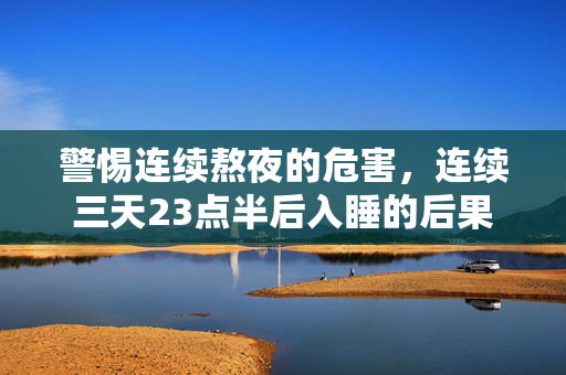 警惕连续熬夜的危害，连续三天23点半后入睡的后果
