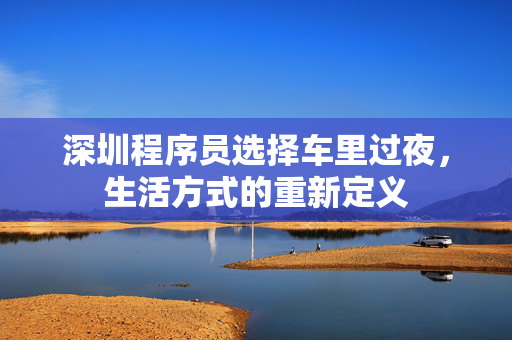 深圳程序员选择车里过夜，生活方式的重新定义