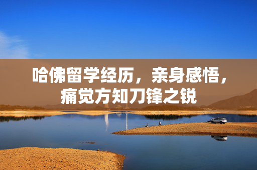 哈佛留学经历，亲身感悟，痛觉方知刀锋之锐