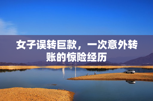 女子误转巨款，一次意外转账的惊险经历