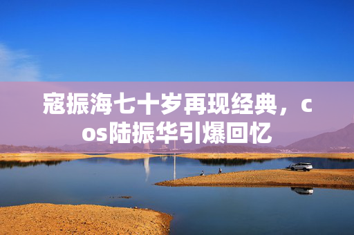 寇振海七十岁再现经典，cos陆振华引爆回忆