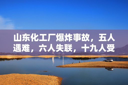 山东化工厂爆炸事故，五人遇难，六人失联，十九人受伤