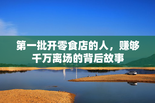 第一批开零食店的人，赚够千万离场的背后故事