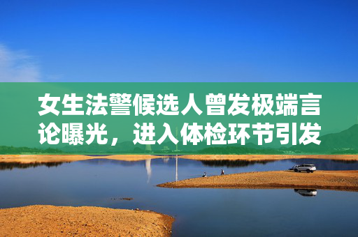 女生法警候选人曾发极端言论曝光，进入体检环节引发社会关注