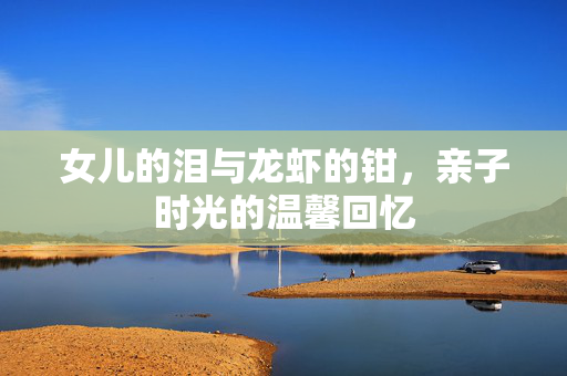 女儿的泪与龙虾的钳，亲子时光的温馨回忆
