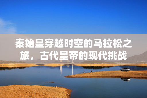 秦始皇穿越时空的马拉松之旅，古代皇帝的现代挑战