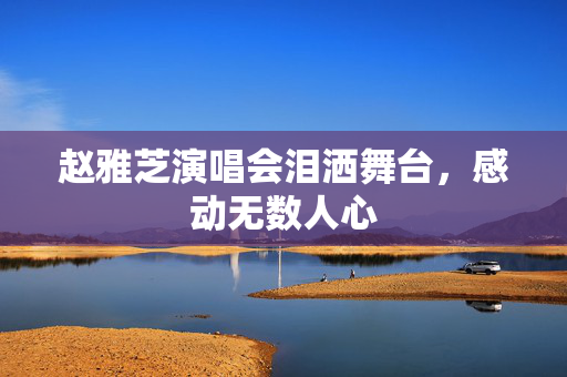 赵雅芝演唱会泪洒舞台，感动无数人心