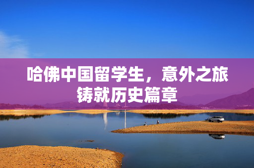哈佛中国留学生，意外之旅铸就历史篇章