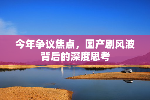 今年争议焦点，国产剧风波背后的深度思考