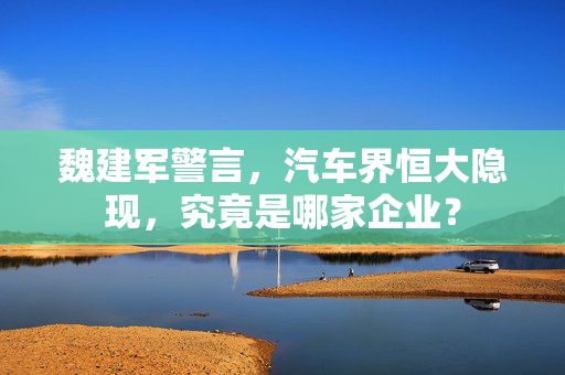 魏建军警言，汽车界恒大隐现，究竟是哪家企业？
