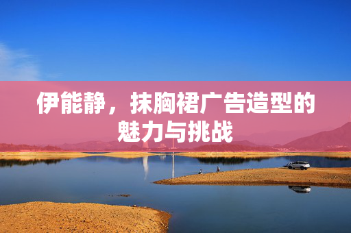 伊能静，抹胸裙广告造型的魅力与挑战