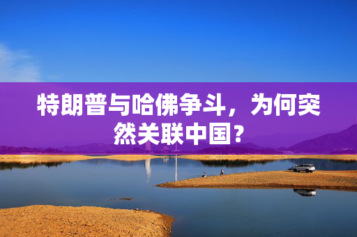 特朗普与哈佛争斗，为何突然关联中国？